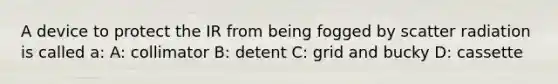 A device to protect the IR from being fogged by scatter radiation is called a: A: collimator B: detent C: grid and bucky D: cassette