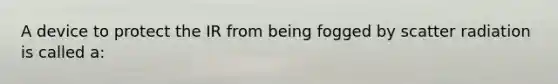 A device to protect the IR from being fogged by scatter radiation is called a: