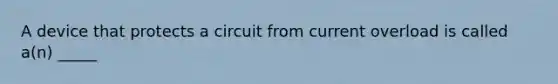 A device that protects a circuit from current overload is called a(n) _____