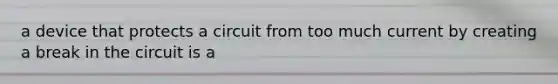 a device that protects a circuit from too much current by creating a break in the circuit is a