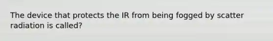 The device that protects the IR from being fogged by scatter radiation is called?