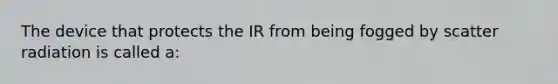 The device that protects the IR from being fogged by scatter radiation is called a: