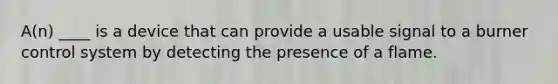 A(n) ____ is a device that can provide a usable signal to a burner control system by detecting the presence of a flame.