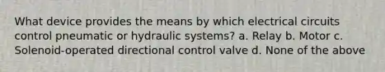 What device provides the means by which electrical circuits control pneumatic or hydraulic systems? a. Relay b. Motor c. Solenoid-operated directional control valve d. None of the above