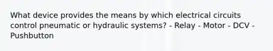 What device provides the means by which electrical circuits control pneumatic or hydraulic systems? - Relay - Motor - DCV - Pushbutton