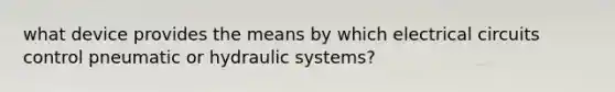 what device provides the means by which electrical circuits control pneumatic or hydraulic systems?