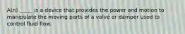 A(n) _____ is a device that provides the power and motion to manipulate the moving parts of a valve or damper used to control fluid flow.