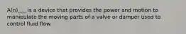 A(n)___ is a device that provides the power and motion to manipulate the moving parts of a valve or damper used to control fluid flow.