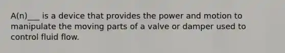 A(n)___ is a device that provides the power and motion to manipulate the moving parts of a valve or damper used to control fluid flow.