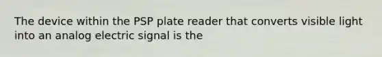 The device within the PSP plate reader that converts visible light into an analog electric signal is the