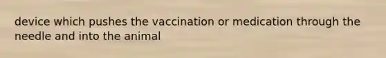 device which pushes the vaccination or medication through the needle and into the animal