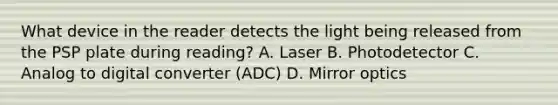 What device in the reader detects the light being released from the PSP plate during reading? A. Laser B. Photodetector C. Analog to digital converter (ADC) D. Mirror optics