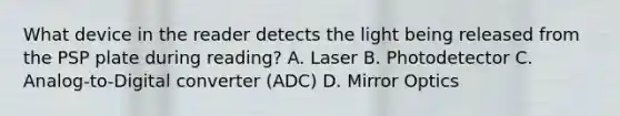 What device in the reader detects the light being released from the PSP plate during reading? A. Laser B. Photodetector C. Analog-to-Digital converter (ADC) D. Mirror Optics