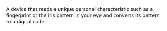 A device that reads a unique personal characteristic such as a fingerprint or the iris pattern in your eye and converts its pattern to a digital code.