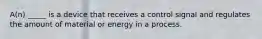 A(n) _____ is a device that receives a control signal and regulates the amount of material or energy in a process.