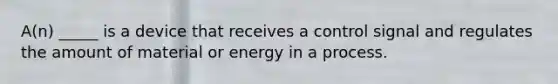 A(n) _____ is a device that receives a control signal and regulates the amount of material or energy in a process.