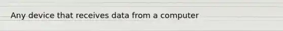 Any device that receives data from a computer