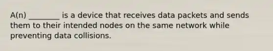 A(n) ________ is a device that receives data packets and sends them to their intended nodes on the same network while preventing data collisions.