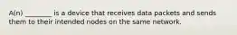 A(n) ________ is a device that receives data packets and sends them to their intended nodes on the same network.