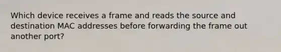 Which device receives a frame and reads the source and destination MAC addresses before forwarding the frame out another port?