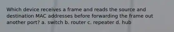 Which device receives a frame and reads the source and destination MAC addresses before forwarding the frame out another port? a. switch b. router c. repeater d. hub