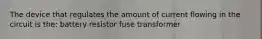 The device that regulates the amount of current flowing in the circuit is the: battery resistor fuse transformer