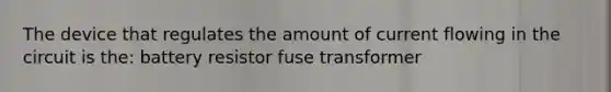 The device that regulates the amount of current flowing in the circuit is the: battery resistor fuse transformer