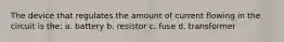 The device that regulates the amount of current flowing in the circuit is the: a. battery b. resistor c. fuse d. transformer