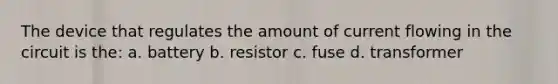 The device that regulates the amount of current flowing in the circuit is the: a. battery b. resistor c. fuse d. transformer