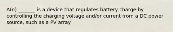 A(n) _______ is a device that regulates battery charge by controlling the charging voltage and/or current from a DC power source, such as a PV array