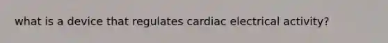 what is a device that regulates cardiac electrical activity?