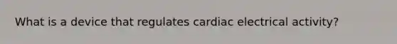 What is a device that regulates cardiac electrical activity?