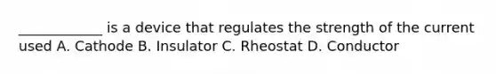 ____________ is a device that regulates the strength of the current used A. Cathode B. Insulator C. Rheostat D. Conductor