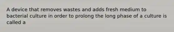 A device that removes wastes and adds fresh medium to bacterial culture in order to prolong the long phase of a culture is called a