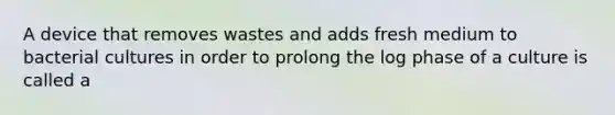 A device that removes wastes and adds fresh medium to bacterial cultures in order to prolong the log phase of a culture is called a