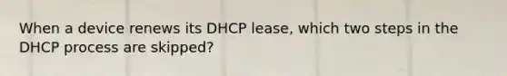 When a device renews its DHCP lease, which two steps in the DHCP process are skipped?