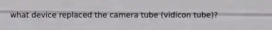 what device replaced the camera tube (vidicon tube)?