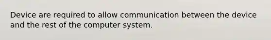 Device are required to allow communication between the device and the rest of the computer system.