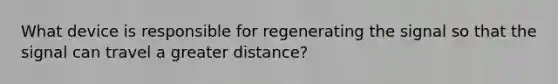 What device is responsible for regenerating the signal so that the signal can travel a greater distance?