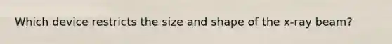 Which device restricts the size and shape of the x-ray beam?