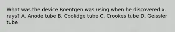 What was the device Roentgen was using when he discovered x-rays? A. Anode tube B. Coolidge tube C. Crookes tube D. Geissler tube