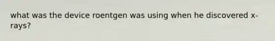 what was the device roentgen was using when he discovered x-rays?