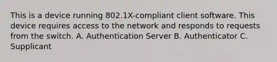 This is a device running 802.1X-compliant client software. This device requires access to the network and responds to requests from the switch. A. Authentication Server B. Authenticator C. Supplicant