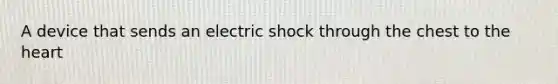 A device that sends an electric shock through the chest to the heart