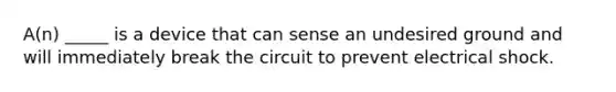 A(n) _____ is a device that can sense an undesired ground and will immediately break the circuit to prevent electrical shock.