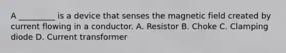 A _________ is a device that senses the magnetic field created by current flowing in a conductor. A. Resistor B. Choke C. Clamping diode D. Current transformer