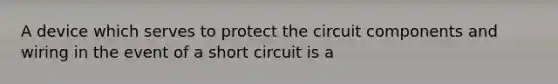 A device which serves to protect the circuit components and wiring in the event of a short circuit is a