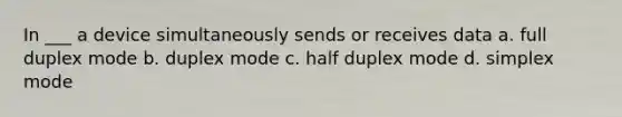 In ___ a device simultaneously sends or receives data a. full duplex mode b. duplex mode c. half duplex mode d. simplex mode