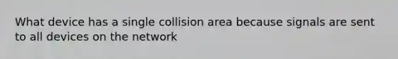 What device has a single collision area because signals are sent to all devices on the network