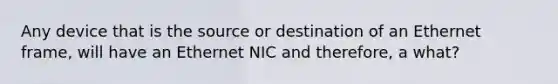 Any device that is the source or destination of an Ethernet frame, will have an Ethernet NIC and therefore, a what?